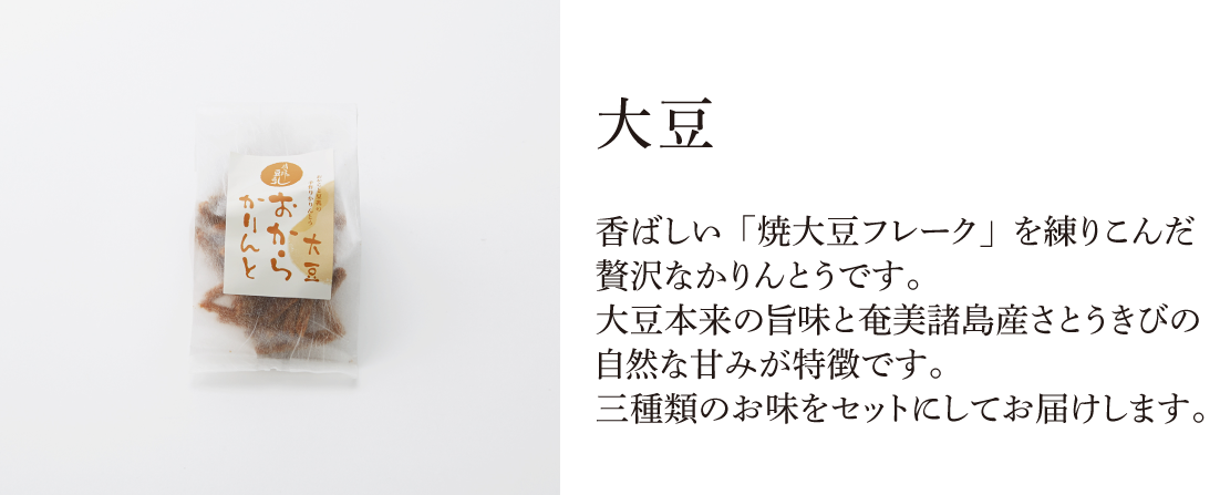 おからかりんと（大豆）。香ばしい「焼大豆フレーク」を練りこんだ贅沢なかりんとうです。大豆本来の旨味と奄美諸島産さとうきびの自然な甘みが特徴です。三種類のお味をセットにしてお届けします。